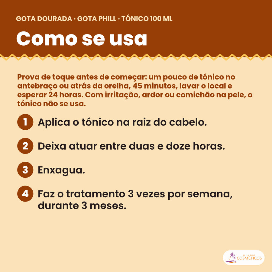 Como se usa o Gota Dourada Tónico Gota Phill 100 ml: aplica o tónico na raiz do cabelo, deixa atuar entre duas e doze horas, enxagua e faz o tratamento 3 vezes por semana, durante 3 meses, com a prova de toque antes