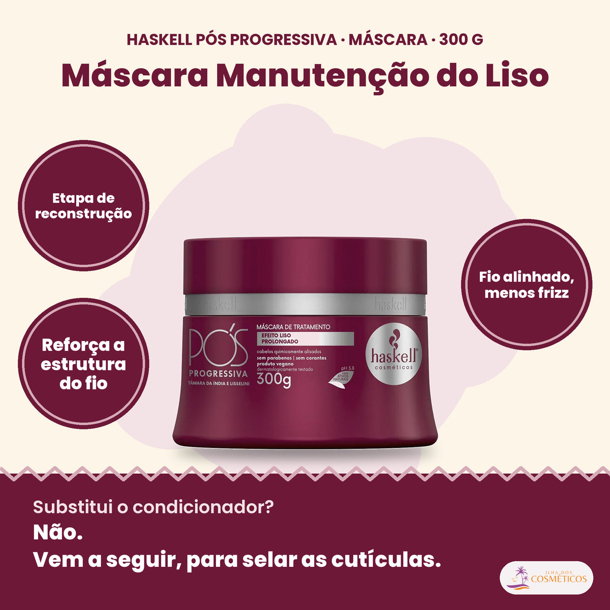 Haskell Pós Progressiva Máscara Manutenção do Liso: Etapa de reconstrução, reforça a estrutura do fio, menos frizz