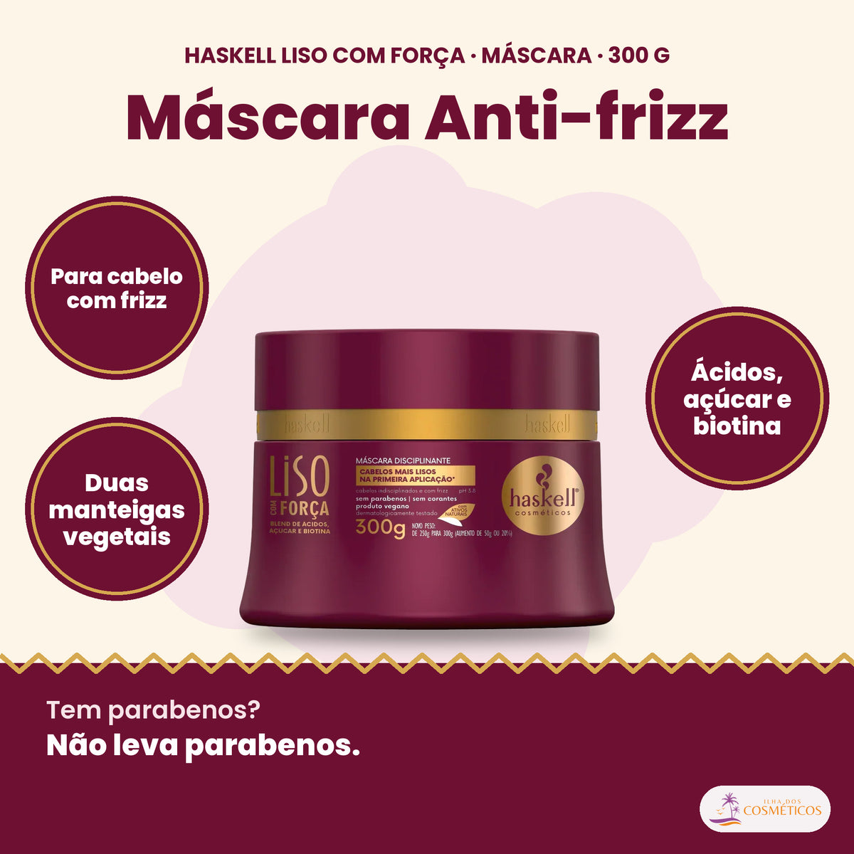 Haskell Liso com Força Máscara Anti-frizz: Para cabelo com frizz, duas manteigas vegetais, ácidos, açúcar e biotina