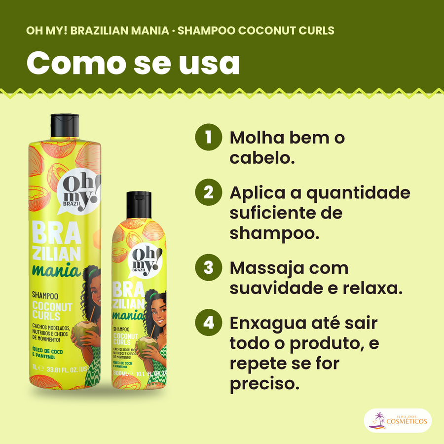 Como se usa o Shampoo Oh My! Brazilian Mania Coconut Curls: molha bem o cabelo, aplica a quantidade suficiente de shampoo, massaja com suavidade e relaxa e enxagua até sair todo o produto, e repete se for preciso