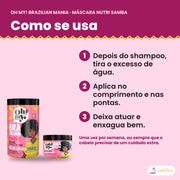 Como se usa a Máscara Oh My! Brazilian Mania Nutri Samba: depois do shampoo, tira o excesso de água, aplica no comprimento e nas pontas e deixa atuar e enxagua bem