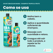 Como se usa o Shampoo Oh My! Brazilian Mania Tropical Fruits: molha bem o cabelo, aplica a quantidade suficiente de shampoo, massaja com suavidade e relaxa e enxagua até sair todo o produto, e repete se for preciso